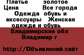 Платье Luna  золотое  › Цена ­ 6 500 - Все города Одежда, обувь и аксессуары » Женская одежда и обувь   . Владимирская обл.,Владимир г.